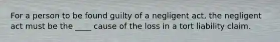 For a person to be found guilty of a negligent act, the negligent act must be the ____ cause of the loss in a tort liability claim.