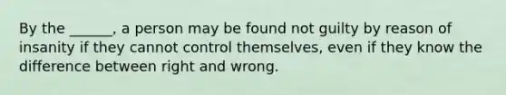 By the ______, a person may be found not guilty by reason of insanity if they cannot control themselves, even if they know the difference between right and wrong.