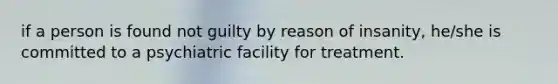 if a person is found not guilty by reason of insanity, he/she is committed to a psychiatric facility for treatment.