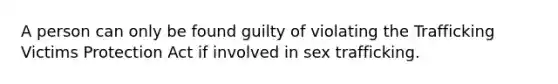 A person can only be found guilty of violating the Trafficking Victims Protection Act if involved in sex trafficking.