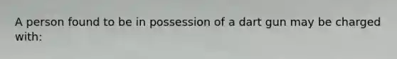 A person found to be in possession of a dart gun may be charged with:
