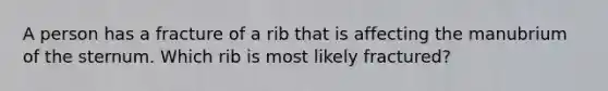 A person has a fracture of a rib that is affecting the manubrium of the sternum. Which rib is most likely fractured?