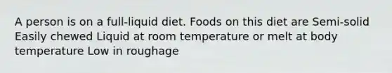 A person is on a full-liquid diet. Foods on this diet are Semi-solid Easily chewed Liquid at room temperature or melt at body temperature Low in roughage