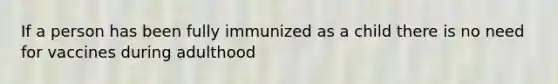 If a person has been fully immunized as a child there is no need for vaccines during adulthood