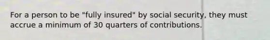 For a person to be "fully insured" by social security, they must accrue a minimum of 30 quarters of contributions.