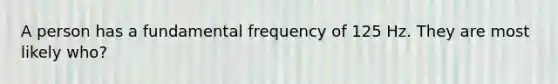 A person has a fundamental frequency of 125 Hz. They are most likely who?