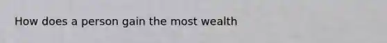 How does a person gain the most wealth