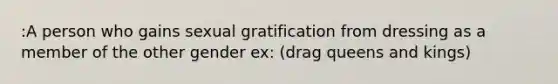 :A person who gains sexual gratification from dressing as a member of the other gender ex: (drag queens and kings)