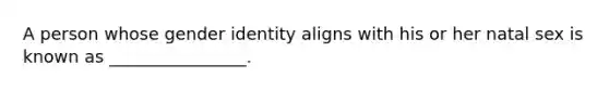 A person whose gender identity aligns with his or her natal sex is known as ________________.