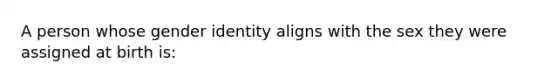 A person whose gender identity aligns with the sex they were assigned at birth is: