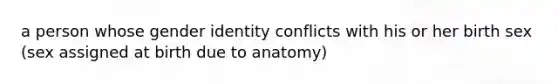 a person whose gender identity conflicts with his or her birth sex (sex assigned at birth due to anatomy)