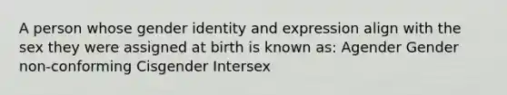 A person whose gender identity and expression align with the sex they were assigned at birth is known as: Agender Gender non-conforming Cisgender Intersex