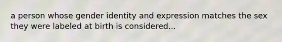 a person whose gender identity and expression matches the sex they were labeled at birth is considered...