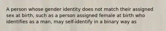 A person whose gender identity does not match their assigned sex at birth, such as a person assigned female at birth who identifies as a man, may self-identify in a binary way as