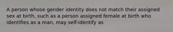 A person whose gender identity does not match their assigned sex at birth, such as a person assigned female at birth who identifies as a man, may self-identify as