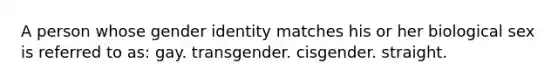 A person whose gender identity matches his or her biological sex is referred to as: gay. transgender. cisgender. straight.