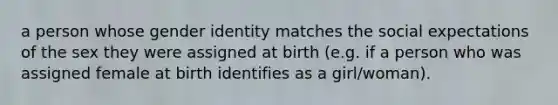 a person whose gender identity matches the social expectations of the sex they were assigned at birth (e.g. if a person who was assigned female at birth identifies as a girl/woman).