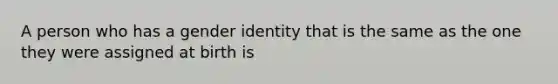 A person who has a gender identity that is the same as the one they were assigned at birth is