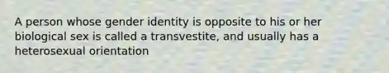 A person whose gender identity is opposite to his or her biological sex is called a transvestite, and usually has a heterosexual orientation