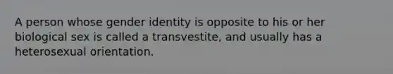 A person whose gender identity is opposite to his or her biological sex is called a transvestite, and usually has a heterosexual orientation.