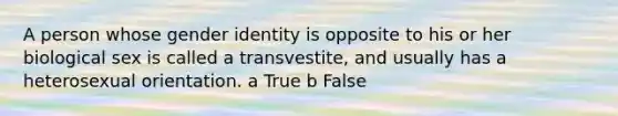 A person whose gender identity is opposite to his or her biological sex is called a transvestite, and usually has a heterosexual orientation. a True b False