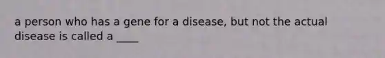 a person who has a gene for a disease, but not the actual disease is called a ____