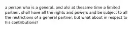 a person who is a general, and alsi at thesame time a limited partner, shall have all the rights and powers and be subject to all the restrictions of a general partner. but what about in respect to his contributions?