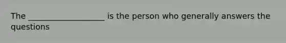 The ___________________ is the person who generally answers the questions