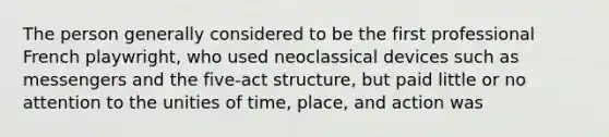 The person generally considered to be the first professional French playwright, who used neoclassical devices such as messengers and the five-act structure, but paid little or no attention to the unities of time, place, and action was