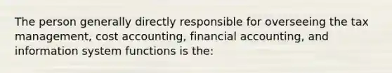 The person generally directly responsible for overseeing the tax management, cost accounting, financial accounting, and information system functions is the: