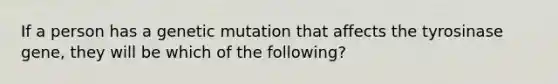 If a person has a genetic mutation that affects the tyrosinase gene, they will be which of the following?