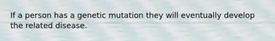 If a person has a genetic mutation they will eventually develop the related disease.