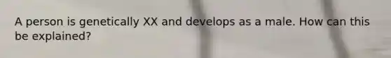 A person is genetically XX and develops as a male. How can this be explained?