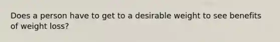 Does a person have to get to a desirable weight to see benefits of weight loss?