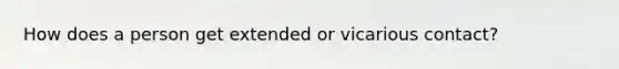 How does a person get extended or vicarious contact?