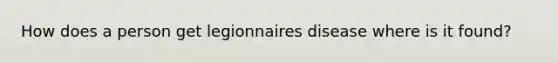 How does a person get legionnaires disease where is it found?