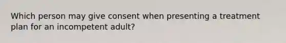 Which person may give consent when presenting a treatment plan for an incompetent adult?