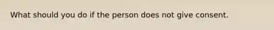 What should you do if the person does not give consent.