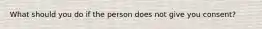 What should you do if the person does not give you consent?