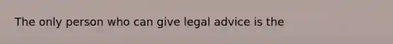 The only person who can give legal advice is the