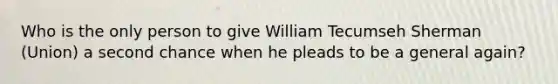 Who is the only person to give William Tecumseh Sherman (Union) a second chance when he pleads to be a general again?