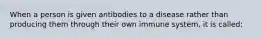 When a person is given antibodies to a disease rather than producing them through their own immune system, it is called: