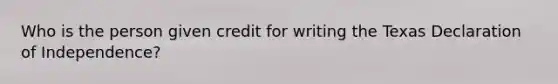 Who is the person given credit for writing the Texas Declaration of Independence?