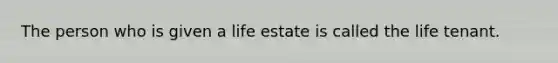 The person who is given a life estate is called the life tenant.