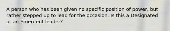 A person who has been given no specific position of power, but rather stepped up to lead for the occasion. Is this a Designated or an Emergent leader?