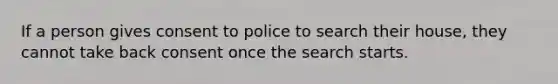 If a person gives consent to police to search their house, they cannot take back consent once the search starts.