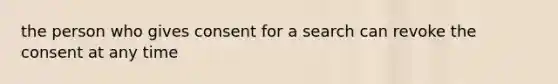 the person who gives consent for a search can revoke the consent at any time