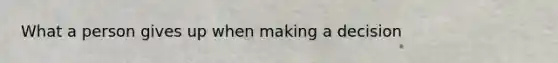 What a person gives up when making a decision