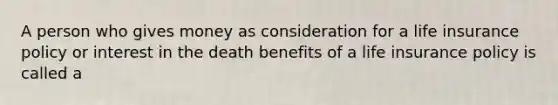 A person who gives money as consideration for a life insurance policy or interest in the death benefits of a life insurance policy is called a