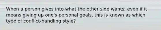 When a person gives into what the other side wants, even if it means giving up one's personal goals, this is known as which type of conflict-handling style?